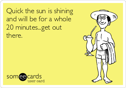 Quick the sun is shining
and will be for a whole
20 minutes...get out
there.