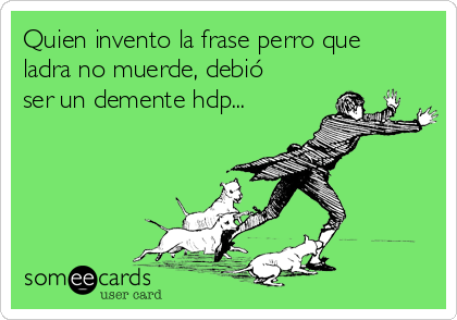 Quien invento la frase perro que
ladra no muerde, debió
ser un demente hdp...
  