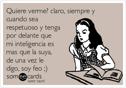 Quiere verme? claro, siempre y
cuando sea
respetuoso y tenga
por delante que
mi inteligencia es
mas que la suya,
de una vez le
digo, soy feo ;) 