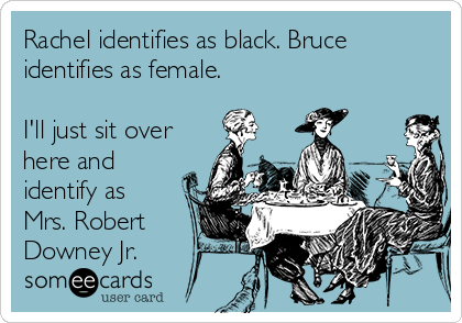 Rachel identifies as black. Bruce
identifies as female.  

I'll just sit over
here and
identify as
Mrs. Robert
Downey Jr.