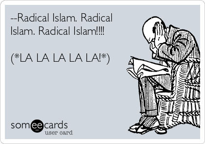 --Radical Islam. Radical
Islam. Radical Islam!!!!

(*LA LA LA LA LA!*)