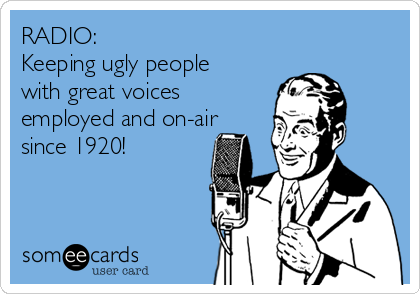 RADIO:
Keeping ugly people
with great voices
employed and on-air
since 1920!