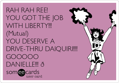 RAH RAH REE!
YOU GOT THE JOB
WITH LIBERTY!!!
(Mutual)
YOU DESERVE A 
DRIVE-THRU DAIQUIRI!!!!
GOOOOO
DANIELLE!!! 