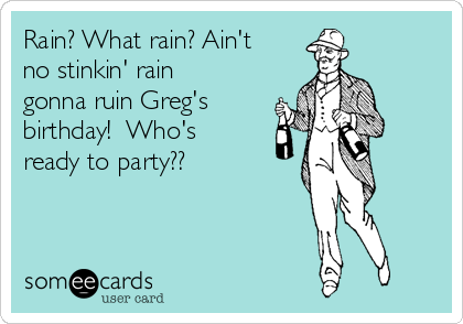 Rain? What rain? Ain't
no stinkin' rain
gonna ruin Greg's
birthday!  Who's
ready to party??