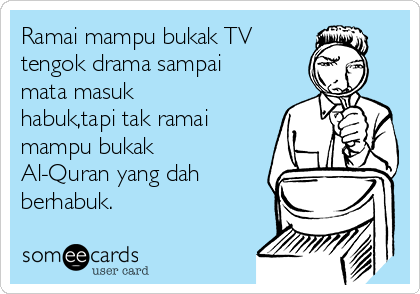 Ramai mampu bukak TV
tengok drama sampai
mata masuk
habuk,tapi tak ramai
mampu bukak
Al-Quran yang dah
berhabuk.