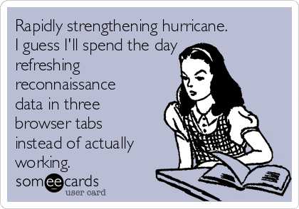 Rapidly strengthening hurricane.
I guess I'll spend the day
refreshing
reconnaissance
data in three
browser tabs
instead of actually
working.