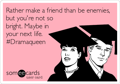 Rather make a friend than be enemies,
but you're not so
bright. Maybe in
your next life.
#Dramaqueen