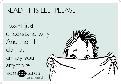 READ THIS LEE  PLEASE

I want just
understand why
And then I
do not
annoy you
anymore.