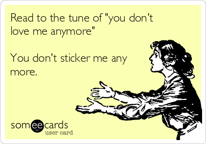Read to the tune of "you don't
love me anymore"

You don't sticker me any
more.
