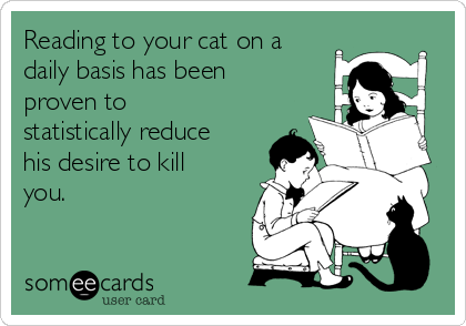 Reading to your cat on a
daily basis has been
proven to
statistically reduce
his desire to kill
you. 