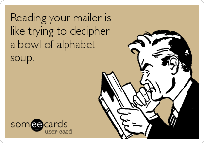 Reading your mailer is
like trying to decipher
a bowl of alphabet
soup.