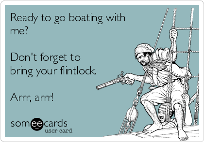 Ready to go boating with
me?

Don't forget to
bring your flintlock.

Arrr, arrr!