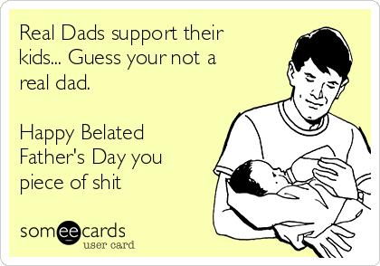 Real Dads support their
kids... Guess your not a
real dad. 

Happy Belated
Father's Day you
piece of shit