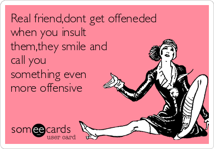 Real friend,dont get offeneded
when you insult
them,they smile and
call you
something even
more offensive