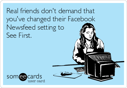 Real friends don't demand that
you've changed their Facebook
Newsfeed setting to
See First.