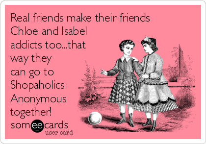 Real friends make their friends
Chloe and Isabel
addicts too...that
way they
can go to
Shopaholics
Anonymous
together! 