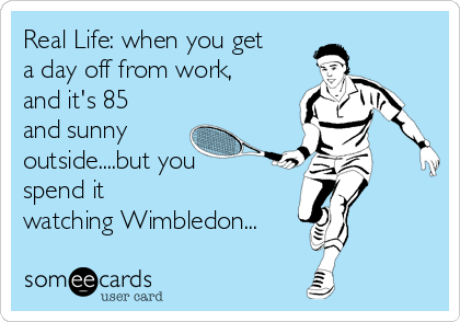 Real Life: when you get
a day off from work,
and it's 85
and sunny
outside....but you
spend it
watching Wimbledon...