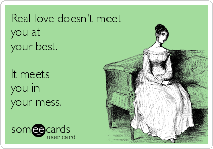 Real love doesn't meet
you at 
your best. 

It meets 
you in
your mess.