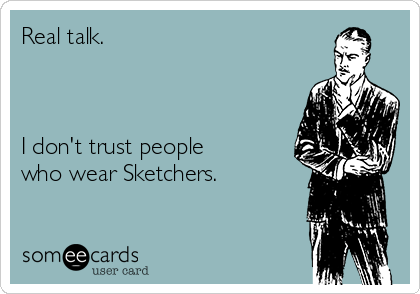 Real talk. 



I don't trust people
who wear Sketchers.