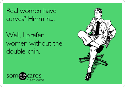 Real women have
curves? Hmmm....

Well, I prefer 
women without the
double chin.