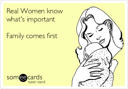 Real Women know
what's important

Family comes first