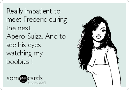 Really impatient to
meet Frederic during
the next
Apero-Suiza. And to
see his eyes
watching my
boobies !