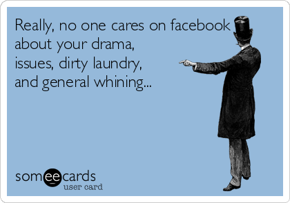 Really, no one cares on facebook
about your drama,
issues, dirty laundry,
and general whining...