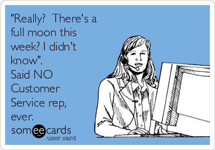 "Really?  There's a
full moon this
week? I didn't
know".  
Said NO
Customer
Service rep,
ever.