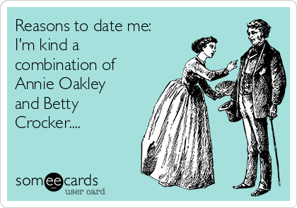 Reasons to date me:
I'm kind a
combination of
Annie Oakley
and Betty
Crocker....