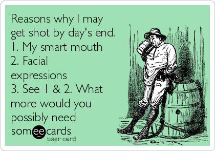 Reasons why I may
get shot by day's end.
1. My smart mouth
2. Facial
expressions
3. See 1 & 2. What
more would you
possibly need