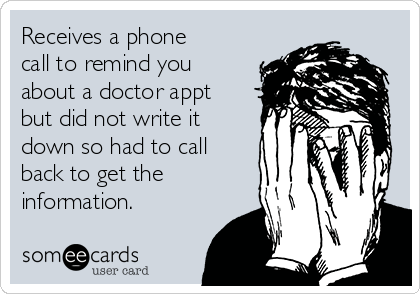 Receives a phone
call to remind you
about a doctor appt
but did not write it
down so had to call
back to get the
information.