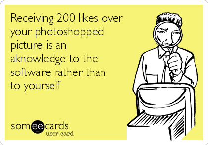 Receiving 200 likes over
your photoshopped
picture is an
aknowledge to the
software rather than
to yourself