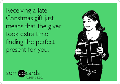 Receiving a late
Christmas gift just
means that the giver
took extra time
finding the perfect
present for you.