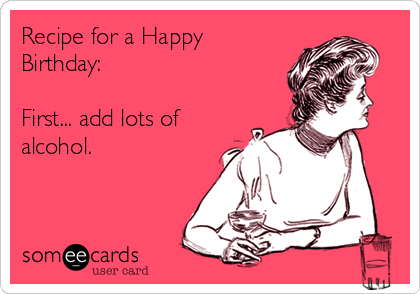 Recipe for a Happy
Birthday:

First... add lots of
alcohol.  