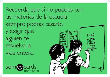 Recuerda que si no puedes con
las materias de la escuela
siempre podras casarte
y exigir que
alguien te
resuelva la
vida entera.