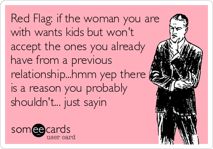 Red Flag: if the woman you are
with wants kids but won't
accept the ones you already
have from a previous
relationship...hmm yep there
is a reason you probably
shouldn't... just sayin