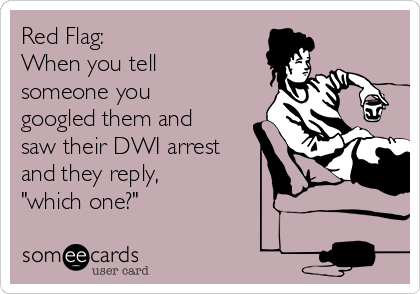 Red Flag: 
When you tell
someone you
googled them and
saw their DWI arrest 
and they reply,
"which one?"