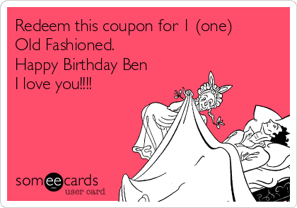 Redeem this coupon for 1 (one)
Old Fashioned. 
Happy Birthday Ben
I love you!!!!