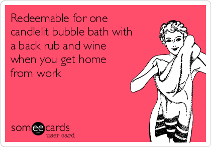 Redeemable for one
candlelit bubble bath with
a back rub and wine
when you get home
from work