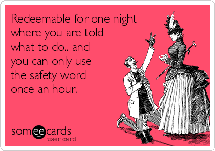 Redeemable for one night
where you are told
what to do.. and
you can only use
the safety word
once an hour. 