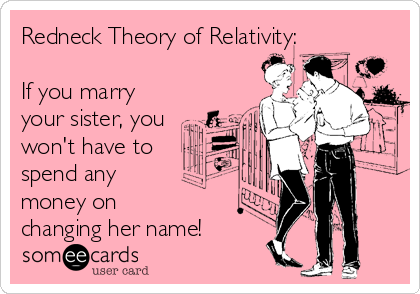 Redneck Theory of Relativity:

If you marry
your sister, you
won't have to   
spend any 
money on 
changing her name!