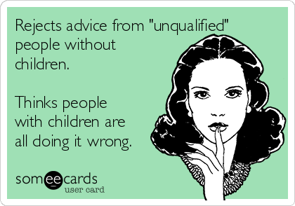 Rejects advice from "unqualified"
people without
children. 

Thinks people
with children are
all doing it wrong.
