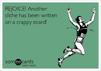 REJOICE! Another
cliche has been written
on a crappy ecard!