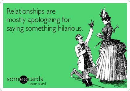 Relationships are
mostly apologizing for
saying something hilarious.