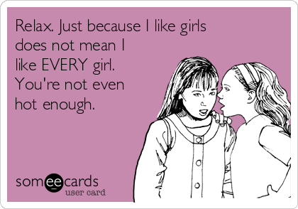 Relax. Just because I like girls
does not mean I
like EVERY girl.
You're not even
hot enough. 