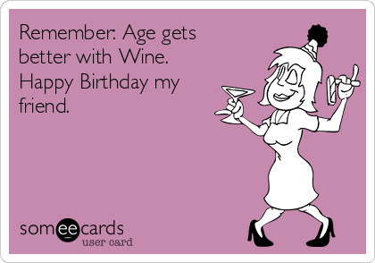 Remember: Age gets
better with Wine. 
Happy Birthday my
friend. 