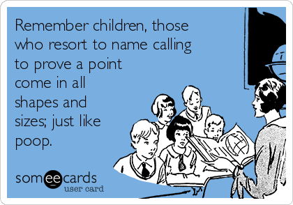 Remember children, those
who resort to name calling
to prove a point
come in all
shapes and
sizes; just like
poop.