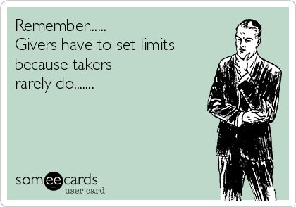 Remember......
Givers have to set limits
because takers
rarely do.......