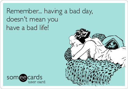 Remember... having a bad day, 
doesn't mean you
have a bad life!