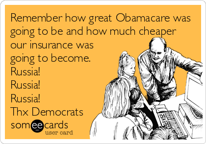 Remember how great Obamacare was
going to be and how much cheaper
our insurance was
going to become.
Russia!
Russia! 
Russia!
Thx Democrats